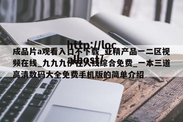 成品片a观看入口不下载_亚精产品一二区视频在线_九九九伊在人线综合免费_一本三道高清数码大全免费手机版的简单介绍
